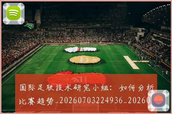 国际足联技术研究小组：如何分析比赛趋势_20260703224936_20260719170342