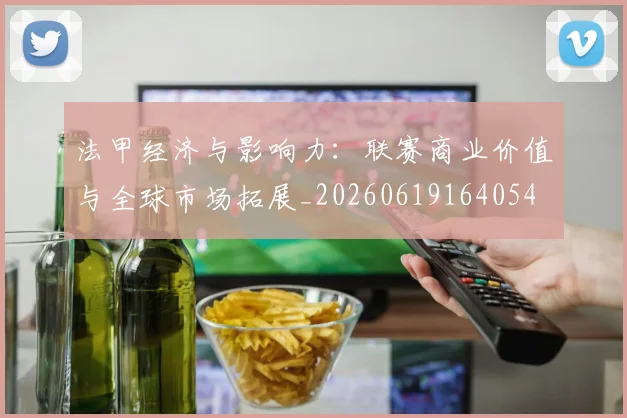 法甲经济与影响力：联赛商业价值与全球市场拓展_20260619164054