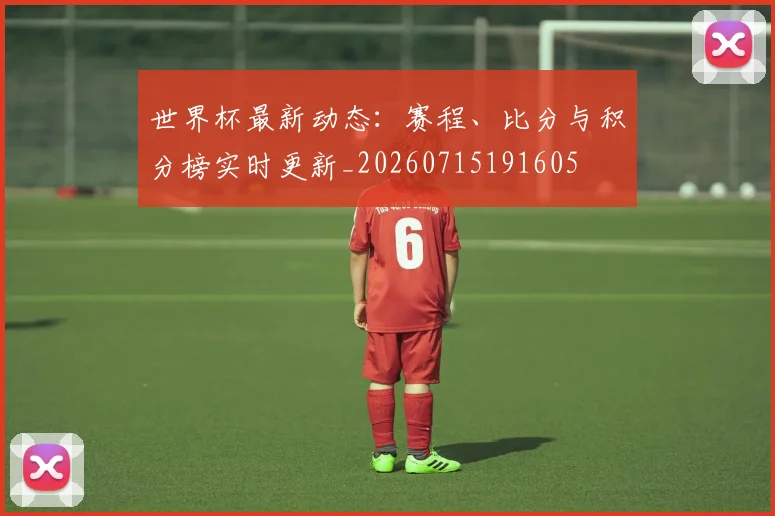 世界杯最新动态：赛程、比分与积分榜实时更新_20260715191605