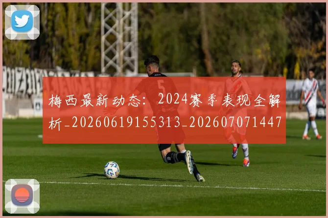 梅西最新动态：2024赛季表现全解析_20260619155313_20260707144729