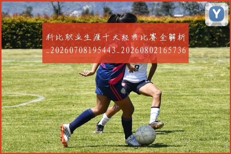 科比职业生涯十大经典比赛全解析_20260708195443_20260802165736