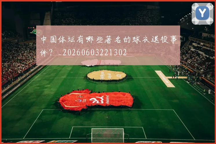 中国体坛有哪些著名的球衣退役事件？_20260603221302