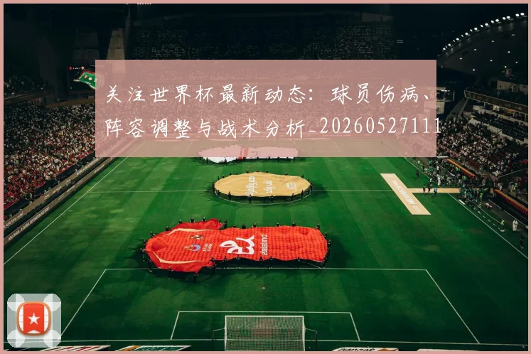 关注世界杯最新动态：球员伤病、阵容调整与战术分析_20260527111751_20260718004652