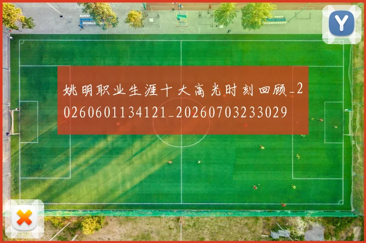 姚明职业生涯十大高光时刻回顾_20260601134121_20260703233029