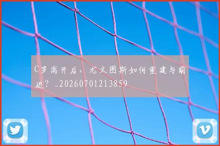C罗离开后，尤文图斯如何重建与前进？_20260701213859
