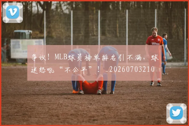 争议！MLB球员榜单排名引不满，球迷怒吼“不公平”！_20260703210753