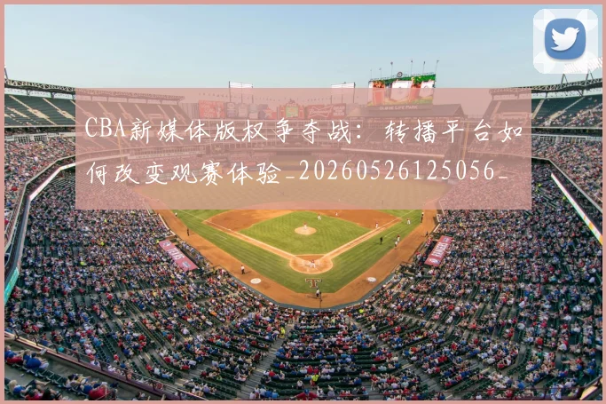 CBA新媒体版权争夺战：转播平台如何改变观赛体验_20260526125056_20260702164027_20260712045232