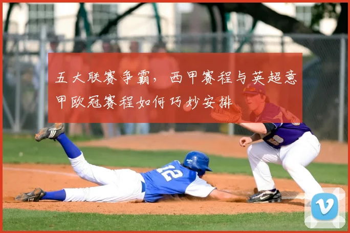 五大联赛争霸，西甲赛程与英超意甲欧冠赛程如何巧妙安排