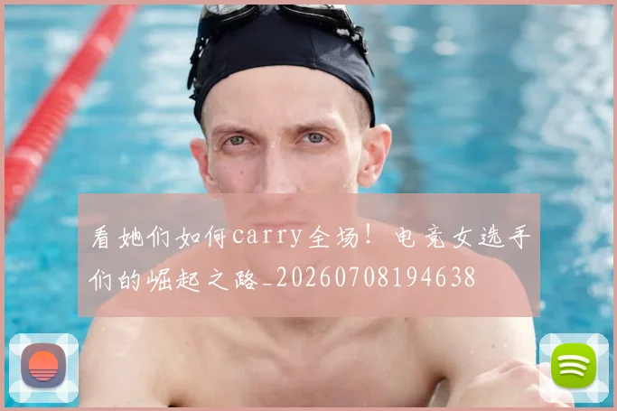 看她们如何carry全场！电竞女选手们的崛起之路_20260708194638