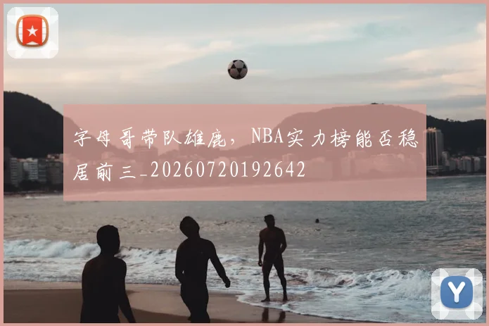 字母哥带队雄鹿，NBA实力榜能否稳居前三_20260720192642