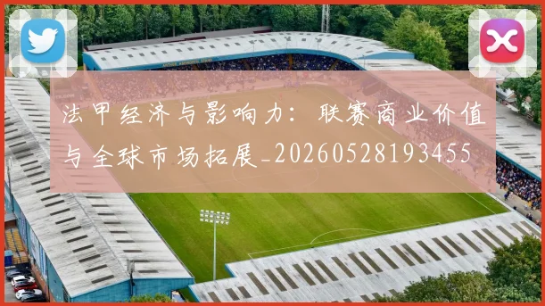 法甲经济与影响力:联赛商业价值与全球市场拓展_20260528193455