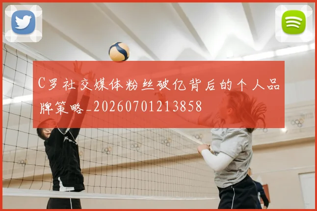 C罗社交媒体粉丝破亿背后的个人品牌策略_20260701213858
