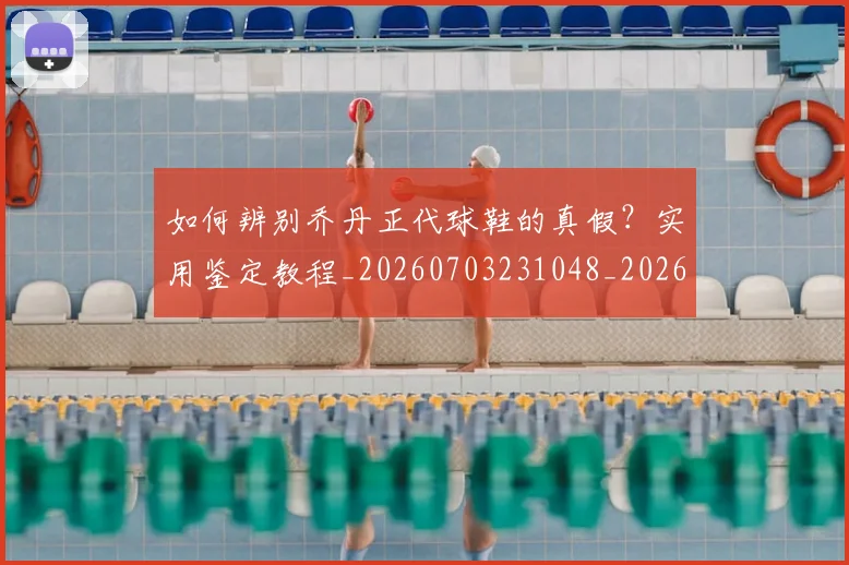 如何辨别乔丹正代球鞋的真假？实用鉴定教程_20260703231048_20260720184146