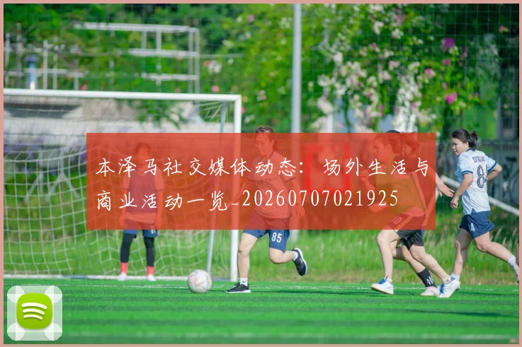 本泽马社交媒体动态：场外生活与商业活动一览_20260707021925