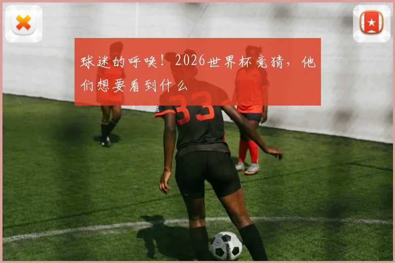 球迷的呼唤！2026世界杯竞猜，他们想要看到什么