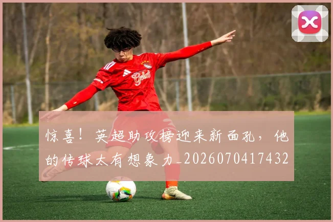 惊喜！英超助攻榜迎来新面孔，他的传球太有想象力_20260704174327_20260723172858