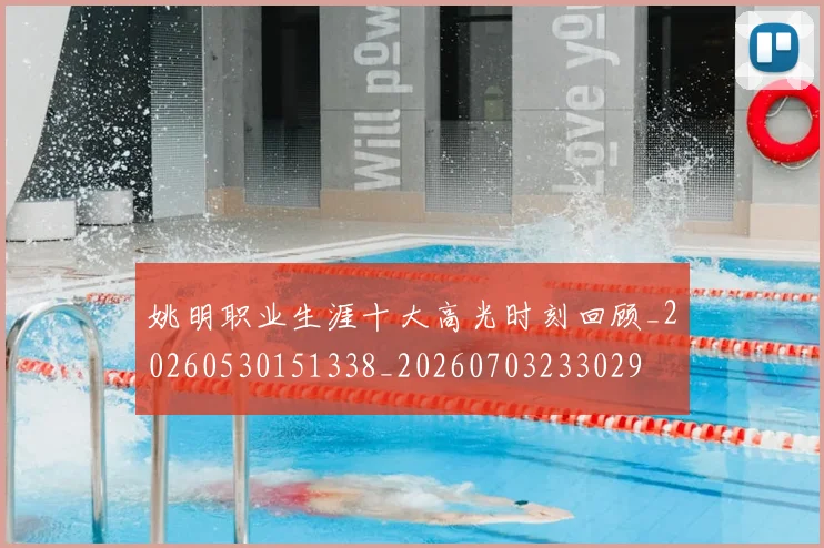 姚明职业生涯十大高光时刻回顾_20260530151338_20260703233029