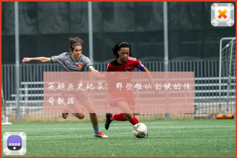 英超历史纪录：那些难以打破的传奇数据