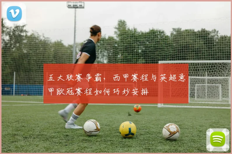 五大联赛争霸，西甲赛程与英超意甲欧冠赛程如何巧妙安排