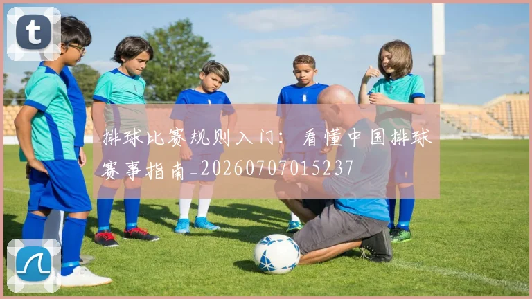 排球比赛规则入门：看懂中国排球赛事指南_20260707015237