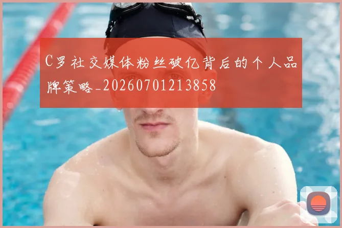 C罗社交媒体粉丝破亿背后的个人品牌策略_20260701213858
