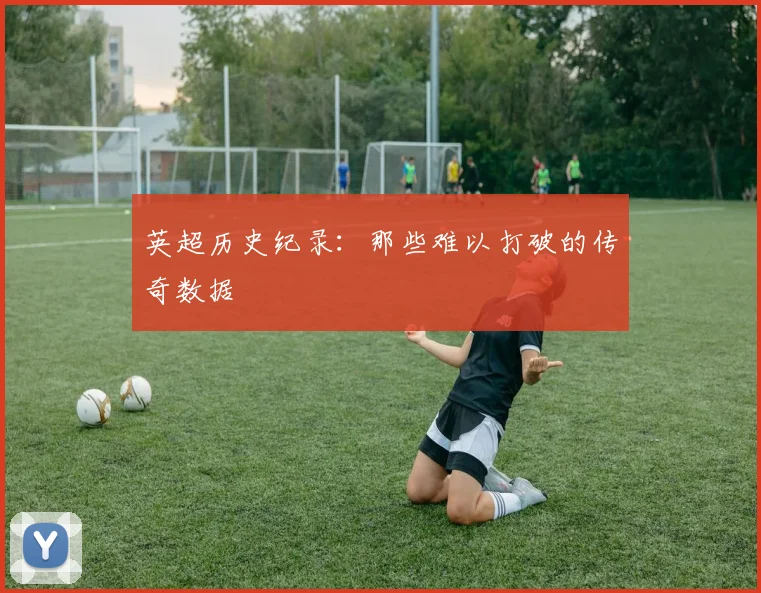 英超历史纪录：那些难以打破的传奇数据
