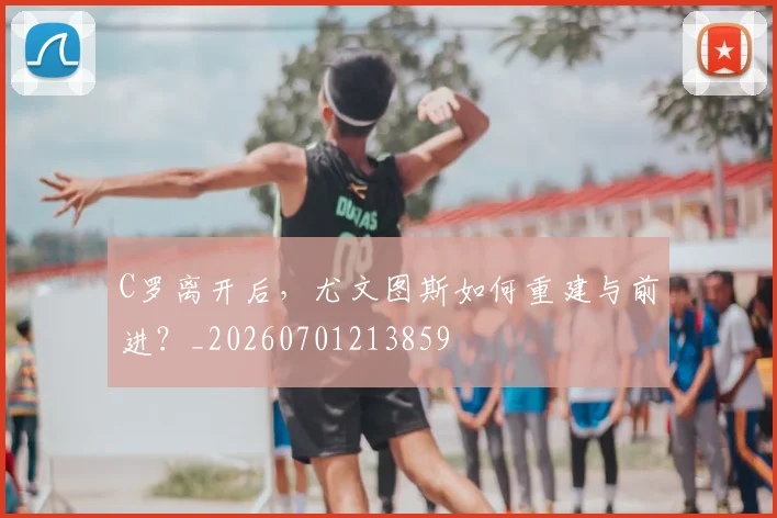 C罗离开后，尤文图斯如何重建与前进？_20260701213859