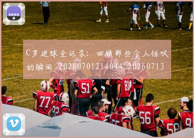 C罗进球全记录：回顾那些令人惊叹的瞬间_20260701214044_20260713215050