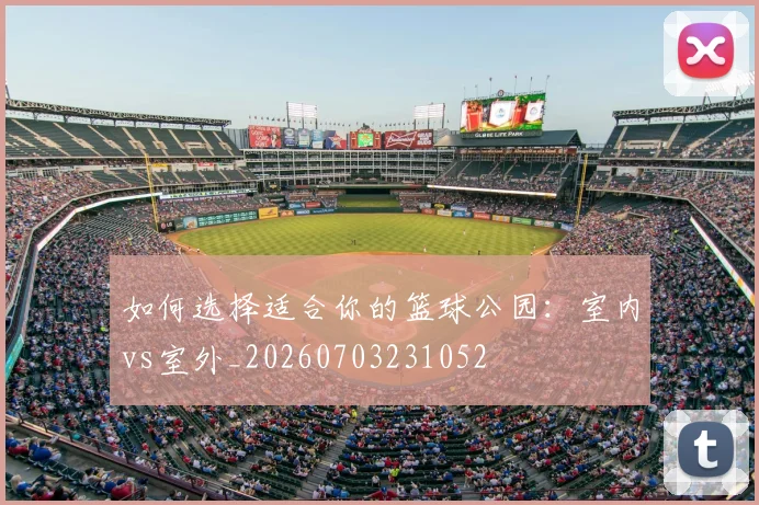 如何选择适合你的篮球公园：室内vs室外_20260703231052