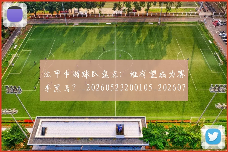 法甲中游球队盘点：谁有望成为赛季黑马？_20260523200105_20260707153101_20260801171349