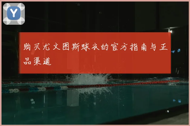 购买尤文图斯球衣的官方指南与正品渠道