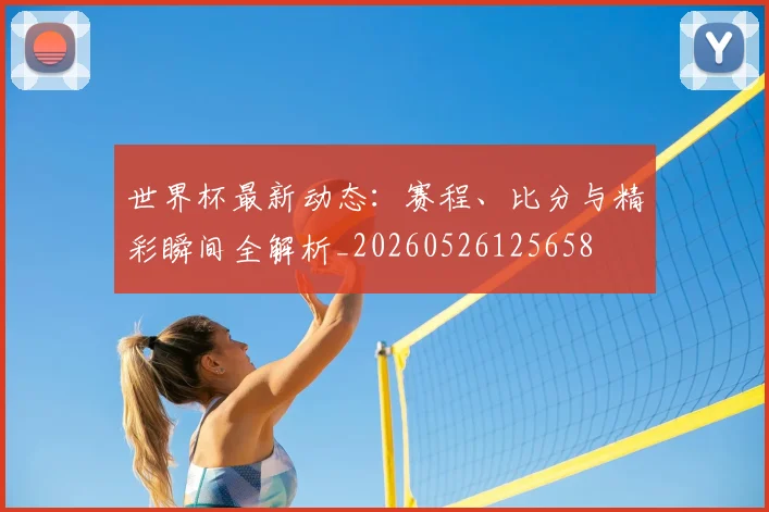 世界杯最新动态：赛程、比分与精彩瞬间全解析_20260526125658
