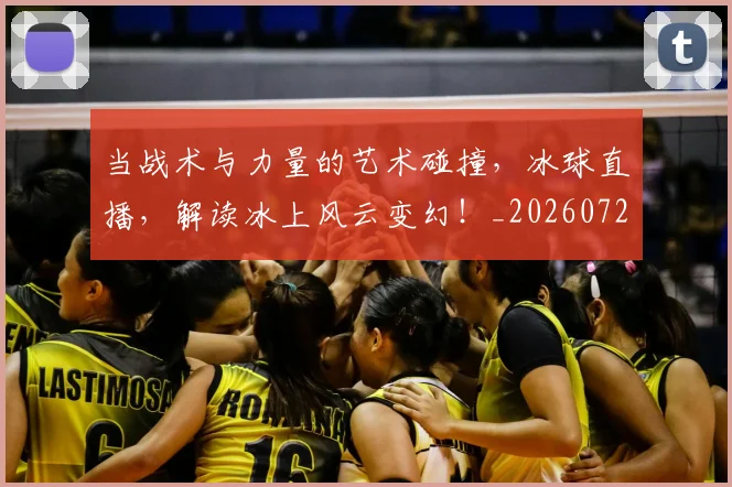 当战术与力量的艺术碰撞，冰球直播，解读冰上风云变幻！_20260722155550