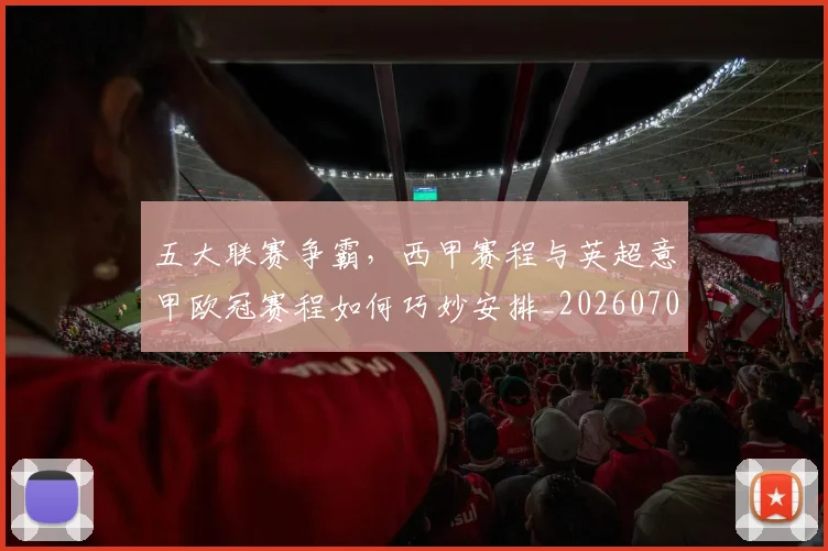 五大联赛争霸，西甲赛程与英超意甲欧冠赛程如何巧妙安排_20260703211006_20260716193222