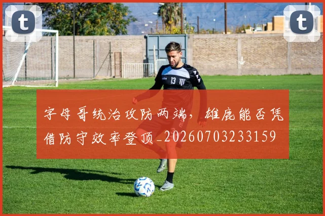 字母哥统治攻防两端，雄鹿能否凭借防守效率登顶_20260703233159