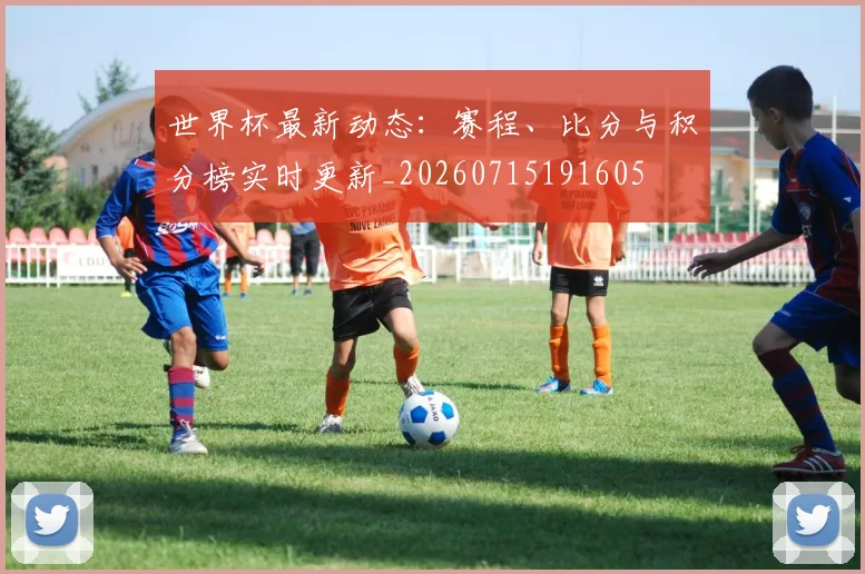 世界杯最新动态：赛程、比分与积分榜实时更新_20260715191605