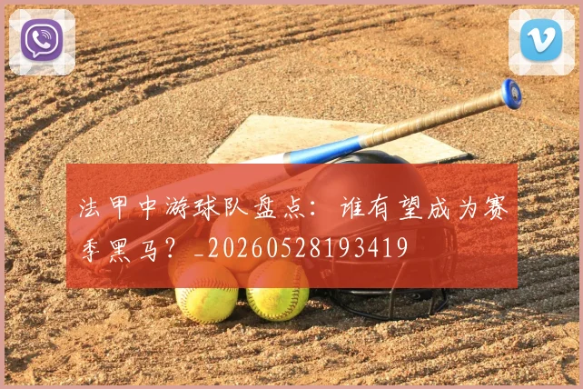 法甲中游球队盘点：谁有望成为赛季黑马？_20260528193419