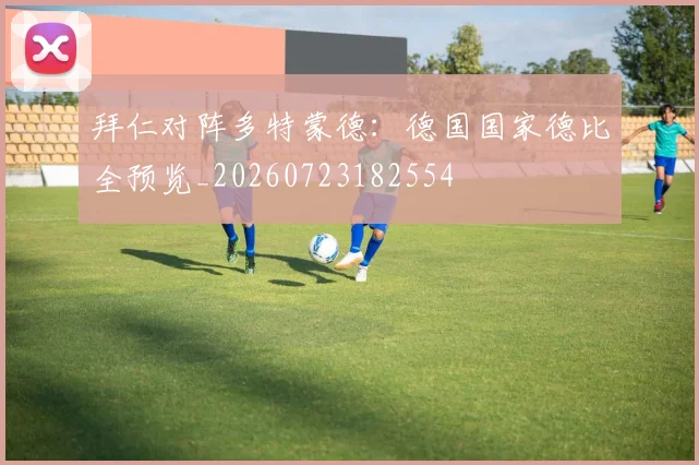 拜仁对阵多特蒙德：德国国家德比全预览_20260723182554