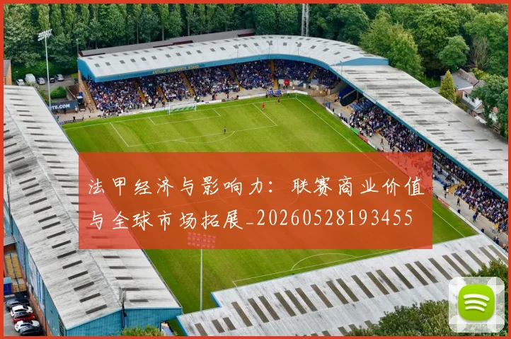 法甲经济与影响力:联赛商业价值与全球市场拓展_20260528193455