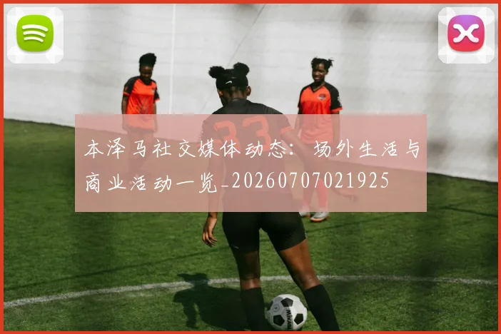本泽马社交媒体动态：场外生活与商业活动一览_20260707021925
