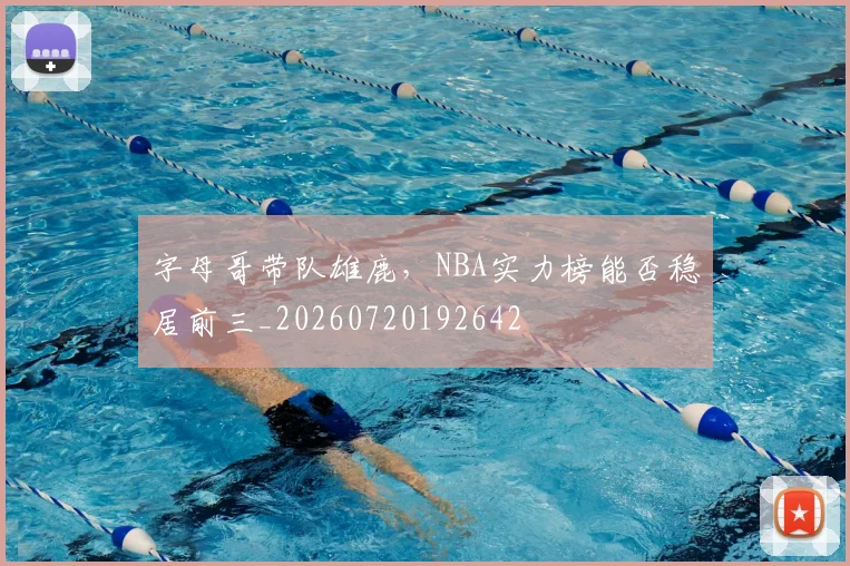 字母哥带队雄鹿，NBA实力榜能否稳居前三_20260720192642
