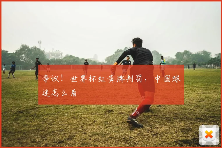 争议！世界杯红黄牌判罚，中国球迷怎么看