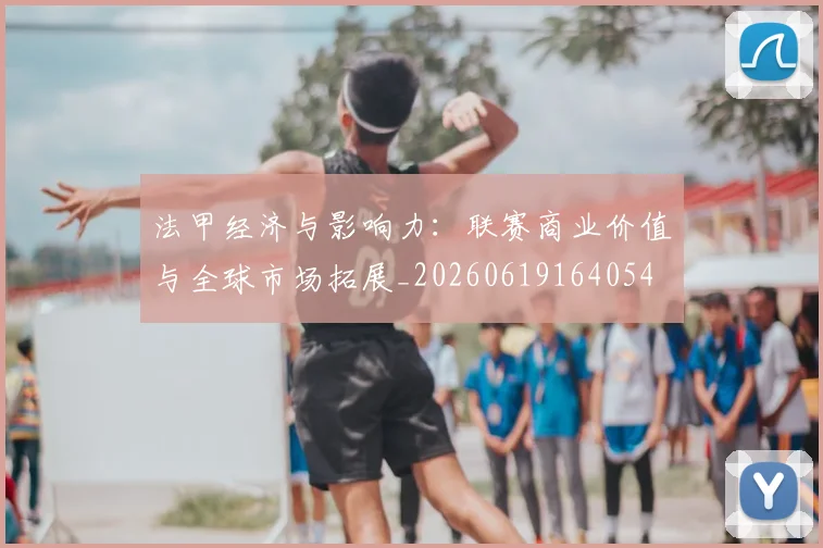 法甲经济与影响力：联赛商业价值与全球市场拓展_20260619164054