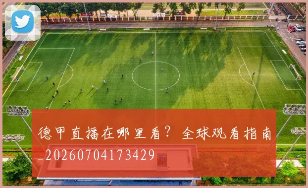 德甲直播在哪里看？全球观看指南_20260704173429