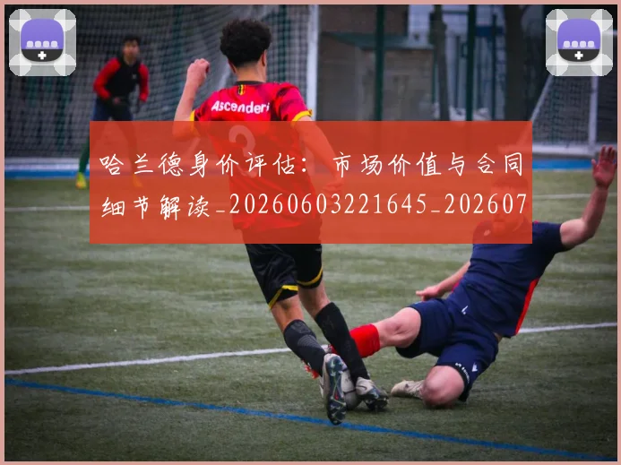 哈兰德身价评估：市场价值与合同细节解读_20260603221645_20260704170525