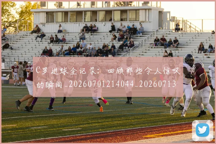 C罗进球全记录：回顾那些令人惊叹的瞬间_20260701214044_20260713215050