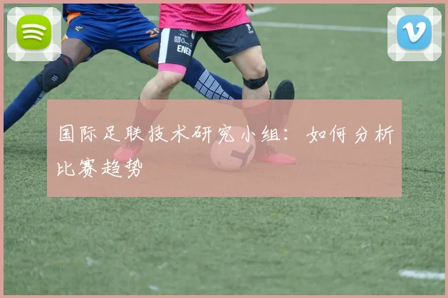 国际足联技术研究小组：如何分析比赛趋势