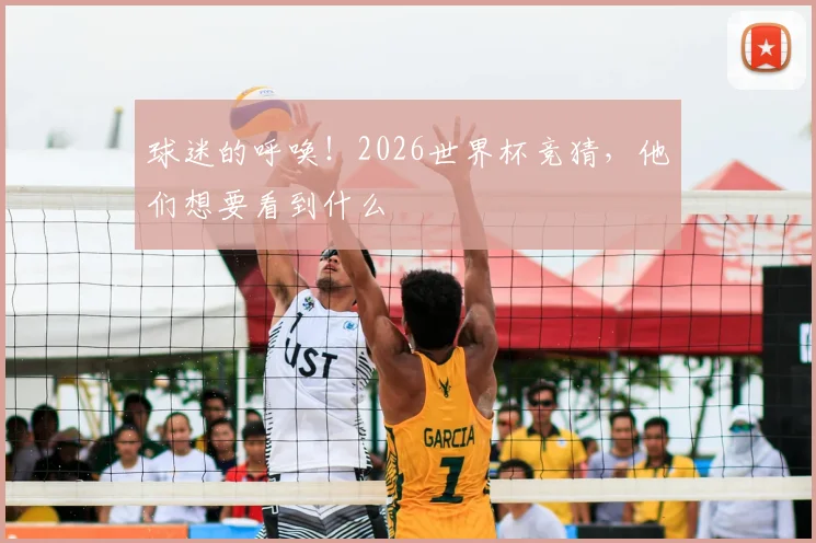 球迷的呼唤！2026世界杯竞猜，他们想要看到什么