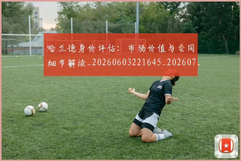 哈兰德身价评估：市场价值与合同细节解读_20260603221645_20260719160332